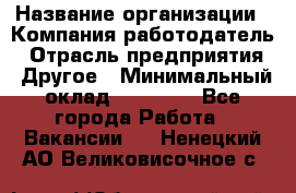 Pr › Название организации ­ Компания-работодатель › Отрасль предприятия ­ Другое › Минимальный оклад ­ 16 000 - Все города Работа » Вакансии   . Ненецкий АО,Великовисочное с.